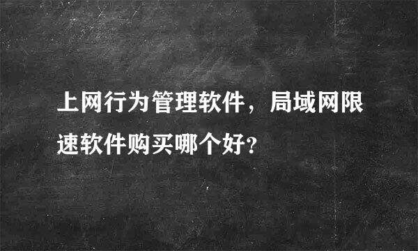 上网行为管理软件，局域网限速软件购买哪个好？