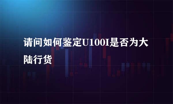 请问如何鉴定U100I是否为大陆行货