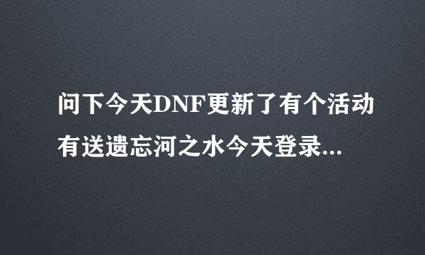 问下今天DNF更新了有个活动有送遗忘河之水今天登录怎么没送呢？