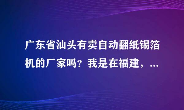 广东省汕头有卖自动翻纸锡箔机的厂家吗？我是在福建，听说汕头卖这种机械的比较多，求介绍