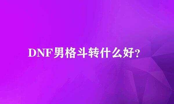 DNF男格斗转什么好？