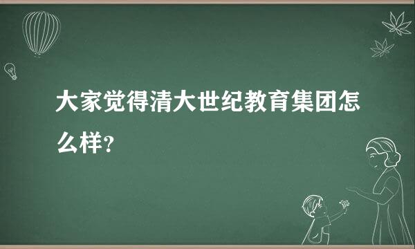 大家觉得清大世纪教育集团怎么样？