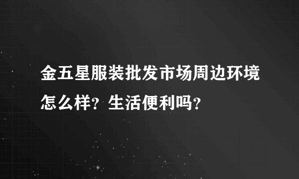 金五星服装批发市场周边环境怎么样？生活便利吗？