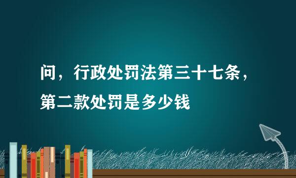 问，行政处罚法第三十七条，第二款处罚是多少钱