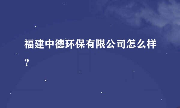 福建中德环保有限公司怎么样？