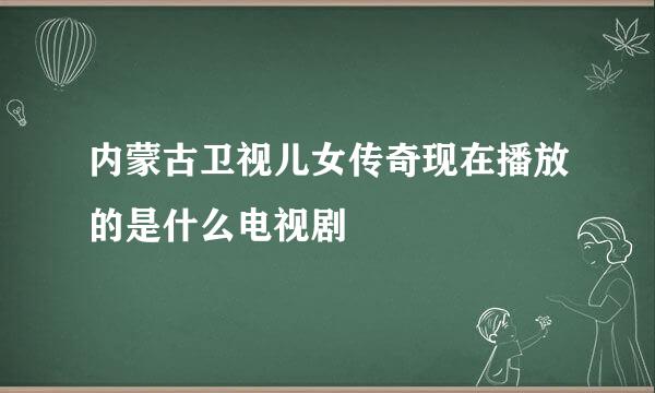 内蒙古卫视儿女传奇现在播放的是什么电视剧