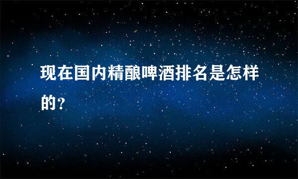 现在国内精酿啤酒排名是怎样的？