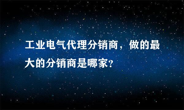 工业电气代理分销商，做的最大的分销商是哪家？