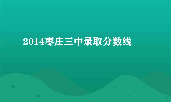 2014枣庄三中录取分数线