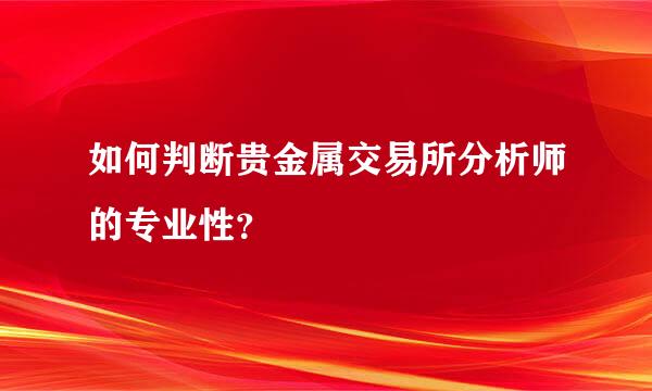 如何判断贵金属交易所分析师的专业性？