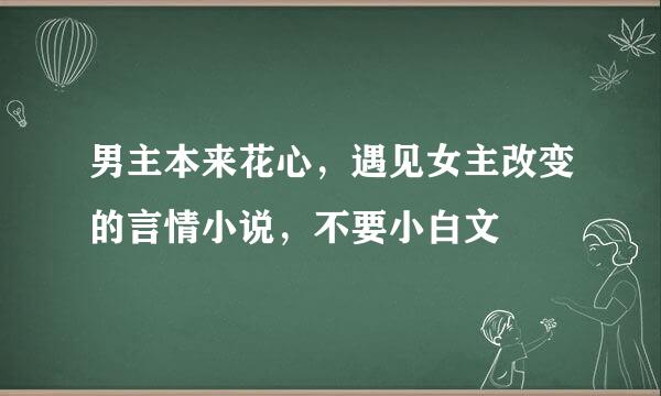 男主本来花心，遇见女主改变的言情小说，不要小白文