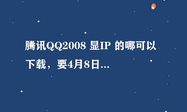 腾讯QQ2008 显IP 的哪可以下载，要4月8日最新的那种