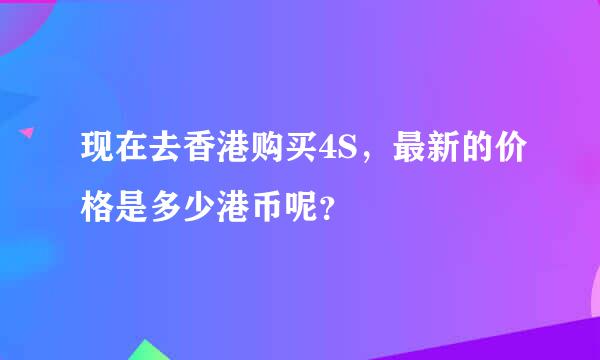 现在去香港购买4S，最新的价格是多少港币呢？