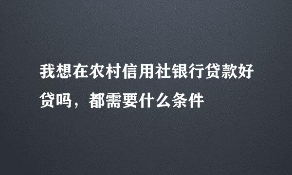 我想在农村信用社银行贷款好贷吗，都需要什么条件