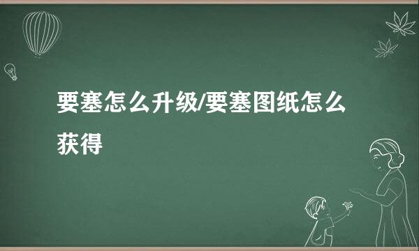 要塞怎么升级/要塞图纸怎么获得