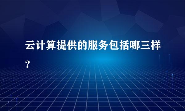 云计算提供的服务包括哪三样？