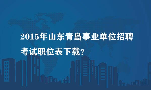 2015年山东青岛事业单位招聘考试职位表下载？