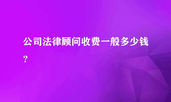 公司法律顾问收费一般多少钱？