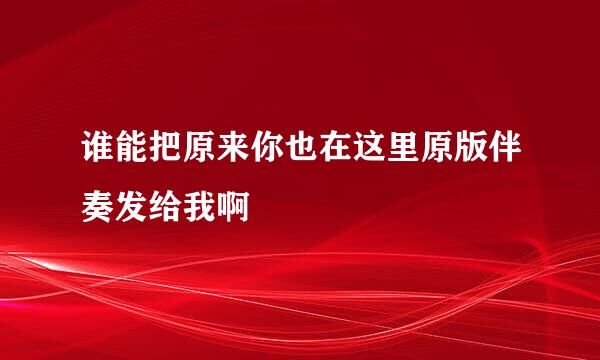 谁能把原来你也在这里原版伴奏发给我啊