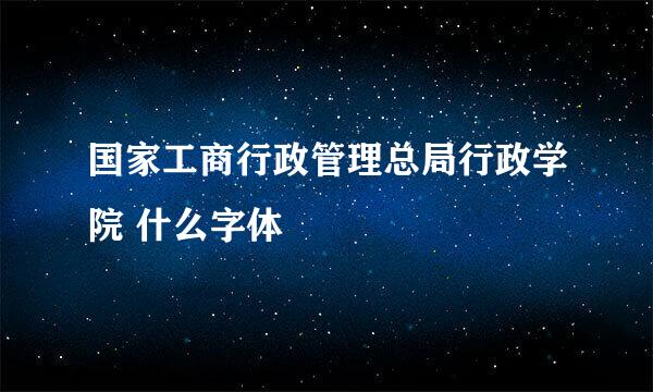 国家工商行政管理总局行政学院 什么字体