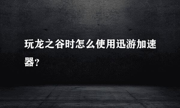 玩龙之谷时怎么使用迅游加速器？