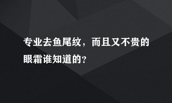 专业去鱼尾纹，而且又不贵的眼霜谁知道的？