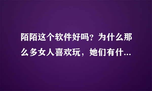 陌陌这个软件好吗？为什么那么多女人喜欢玩，她们有什么目的？