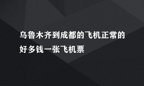 乌鲁木齐到成都的飞机正常的好多钱一张飞机票