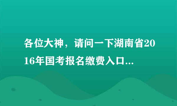 各位大神，请问一下湖南省2016年国考报名缴费入口是在哪里呢？什么时候开通？