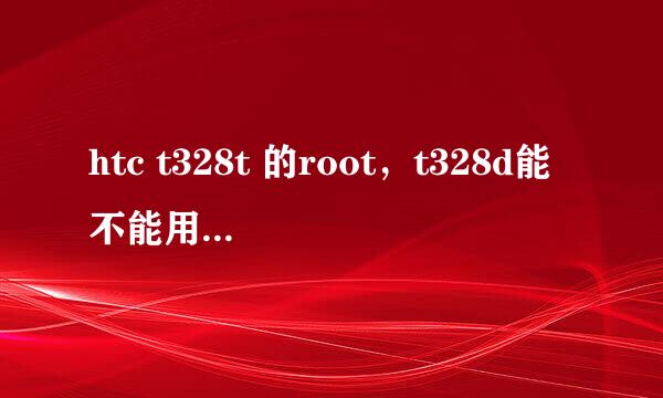 htc t328t 的root，t328d能不能用？？？？？急，谢谢