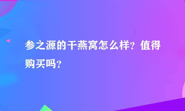 参之源的干燕窝怎么样？值得购买吗？