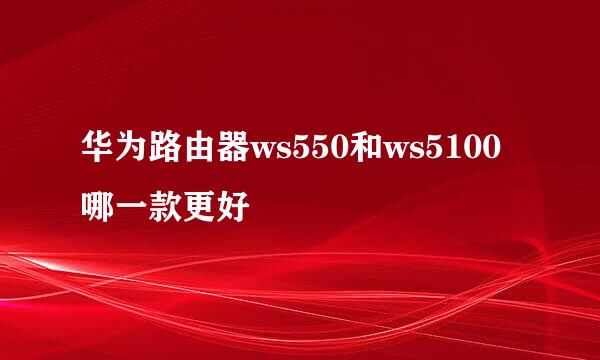 华为路由器ws550和ws5100哪一款更好