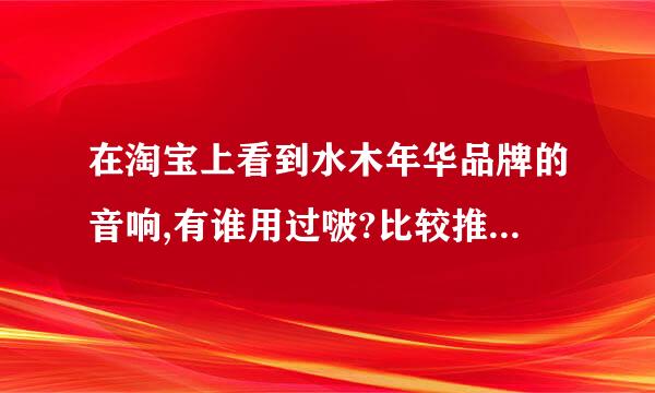 在淘宝上看到水木年华品牌的音响,有谁用过啵?比较推荐那一款?要音质好的,长得好的,性价比合适的!!