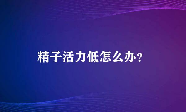 精子活力低怎么办？