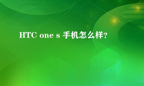 HTC one s 手机怎么样？