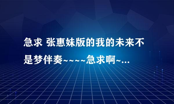 急求 张惠妹版的我的未来不是梦伴奏~~~~急求啊~~~真心捉急 大家帮帮忙啊~~~