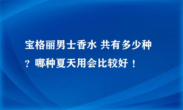 宝格丽男士香水 共有多少种 ？哪种夏天用会比较好 ！