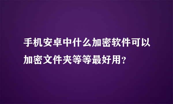 手机安卓中什么加密软件可以加密文件夹等等最好用？