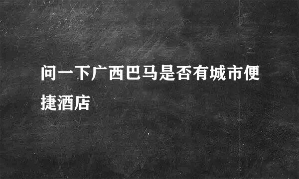 问一下广西巴马是否有城市便捷酒店