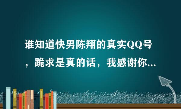 谁知道快男陈翔的真实QQ号，跪求是真的话，我感谢你，非常感谢