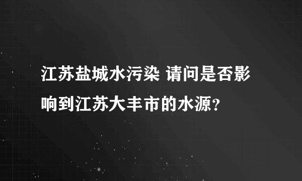 江苏盐城水污染 请问是否影响到江苏大丰市的水源？