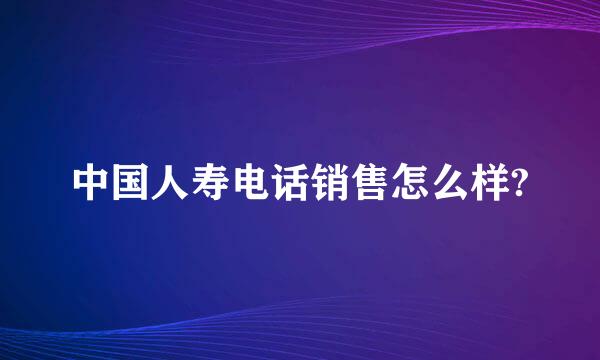 中国人寿电话销售怎么样?