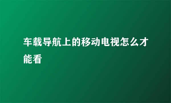 车载导航上的移动电视怎么才能看