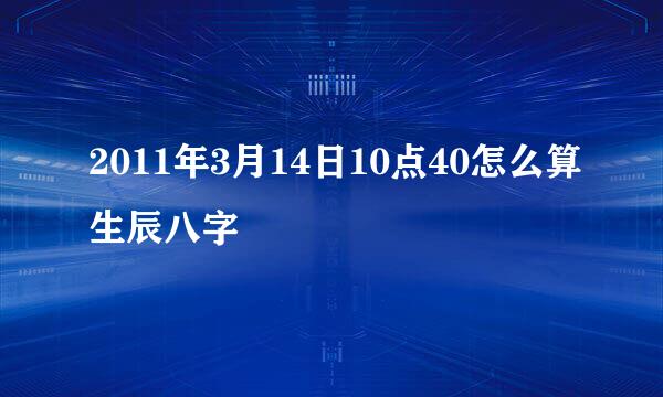 2011年3月14日10点40怎么算生辰八字