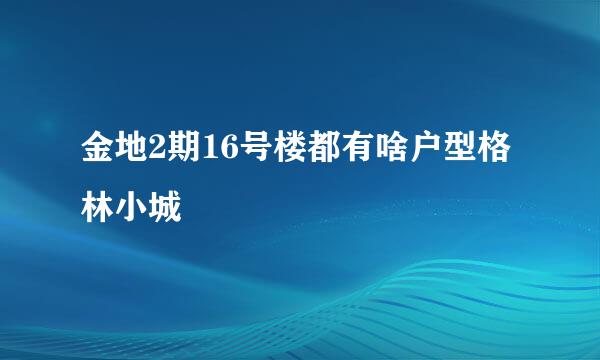 金地2期16号楼都有啥户型格林小城