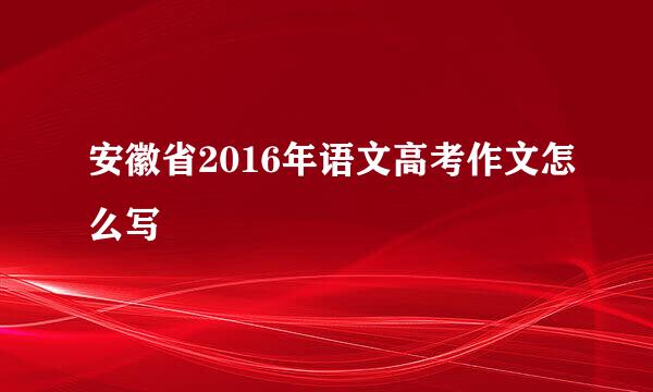 安徽省2016年语文高考作文怎么写