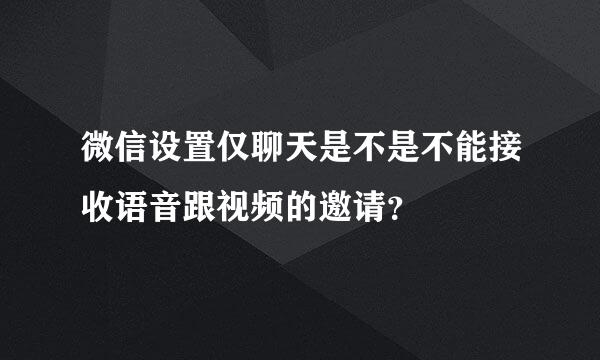 微信设置仅聊天是不是不能接收语音跟视频的邀请？