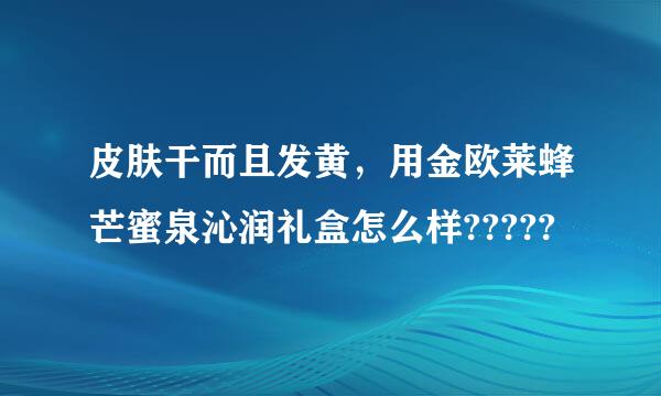 皮肤干而且发黄，用金欧莱蜂芒蜜泉沁润礼盒怎么样?????