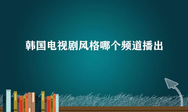 韩国电视剧风格哪个频道播出