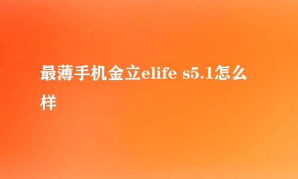 最薄手机金立elife s5.1怎么样